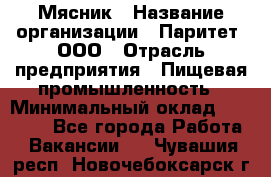 Мясник › Название организации ­ Паритет, ООО › Отрасль предприятия ­ Пищевая промышленность › Минимальный оклад ­ 30 000 - Все города Работа » Вакансии   . Чувашия респ.,Новочебоксарск г.